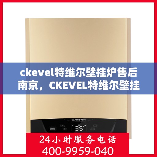 ckevel特维尔壁挂炉售后南京，CKEVEL特维尔壁挂炉南京售后服务中心，专业维修与贴心服务