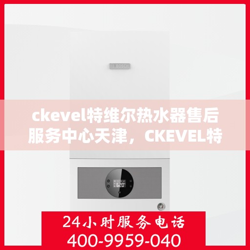 ckevel特维尔热水器售后服务中心天津，CKEVEL特维尔热水器天津售后服务中心，专业维修，贴心服务