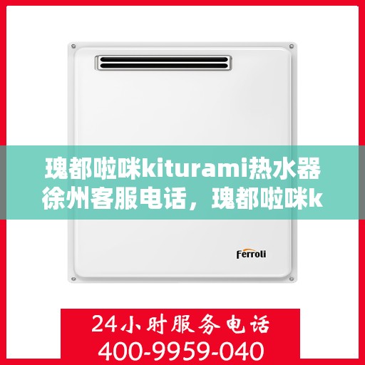 瑰都啦咪kiturami热水器徐州客服电话，瑰都啦咪kiturami热水器徐州客服热线及咨询指南