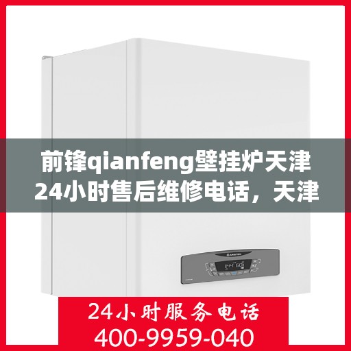 前锋qianfeng壁挂炉天津24小时售后维修电话，天津前锋Qianfeng壁挂炉全天候售后维修服务热线
