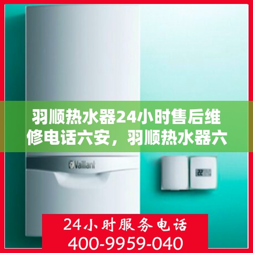 羽顺热水器24小时售后维修电话六安，羽顺热水器六安24小时售后维修热线