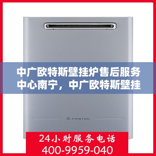 中广欧特斯壁挂炉售后服务中心南宁，中广欧特斯壁挂炉南宁售后服务中心，专业维修，贴心服务