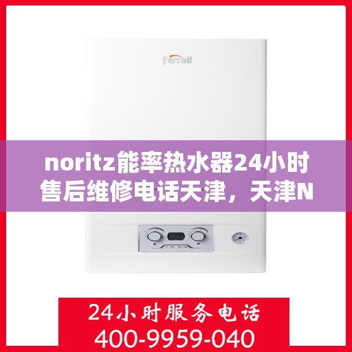 noritz能率热水器24小时售后维修电话天津，天津Noritz能率热水器全天候售后维修服务热线及电话