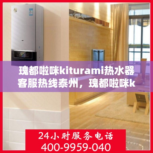 瑰都啦咪kiturami热水器客服热线泰州，瑰都啦咪kiturami热水器泰州客服热线指南