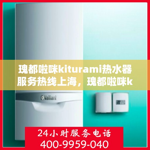 瑰都啦咪kiturami热水器服务热线上海，瑰都啦咪kiturami热水器上海服务热线专线，专业解决您的热水需求