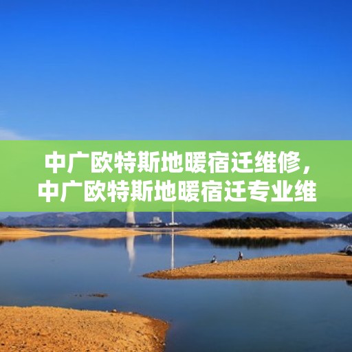 中广欧特斯地暖宿迁维修，中广欧特斯地暖宿迁专业维修服务