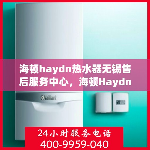 海顿haydn热水器无锡售后服务中心，海顿Haydn热水器无锡售后服务中心，专业维修，贴心服务