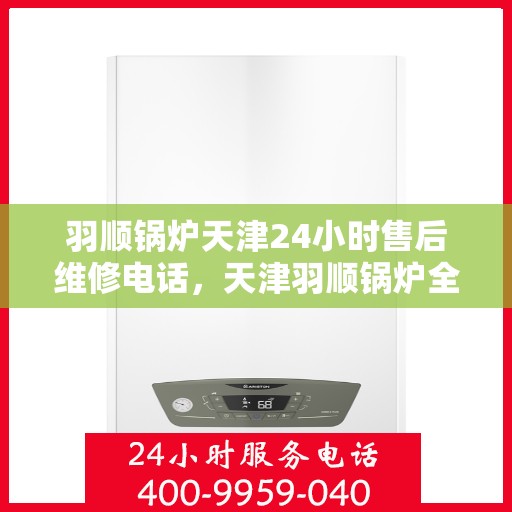 羽顺锅炉天津24小时售后维修电话，天津羽顺锅炉全天候售后维修服务热线