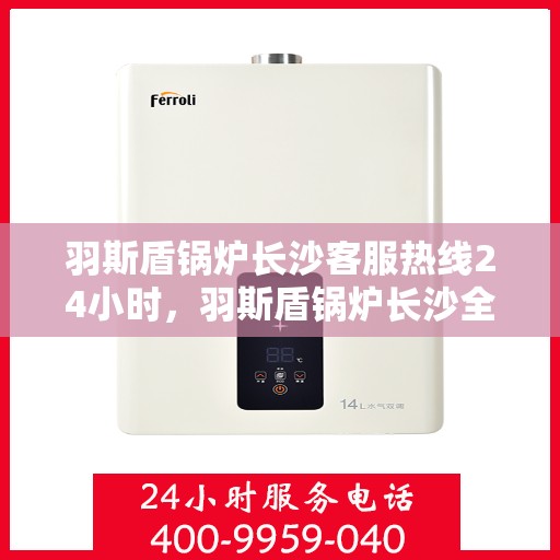 羽斯盾锅炉长沙客服热线24小时，羽斯盾锅炉长沙全天候客服热线，贴心服务不打烊