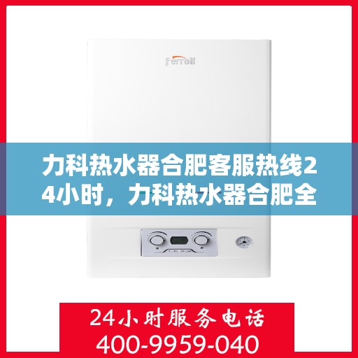 力科热水器合肥客服热线24小时，力科热水器合肥全天候客服热线，贴心服务不打烊