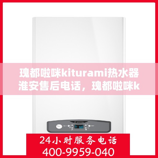 瑰都啦咪kiturami热水器淮安售后电话，瑰都啦咪kiturami热水器淮安售后服务中心联系电话及服务一览