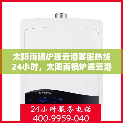 太阳雨锅炉连云港客服热线24小时，太阳雨锅炉连云港全天候客服热线，贴心服务不打烊