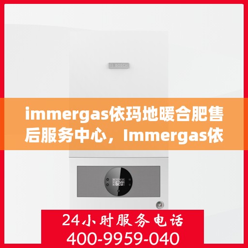 immergas依玛地暖合肥售后服务中心，Immergas依玛地暖合肥售后服务中心，专业维修，贴心服务