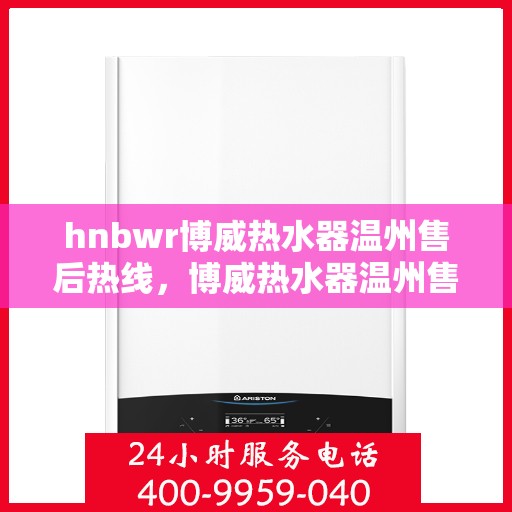 hnbwr博威热水器温州售后热线，博威热水器温州售后服务热线及维修指南