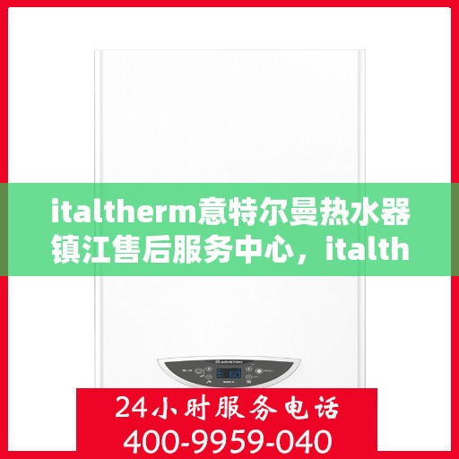 italtherm意特尔曼热水器镇江售后服务中心，italtherm意特尔曼热水器镇江售后服务中心，专业维修与贴心服务
