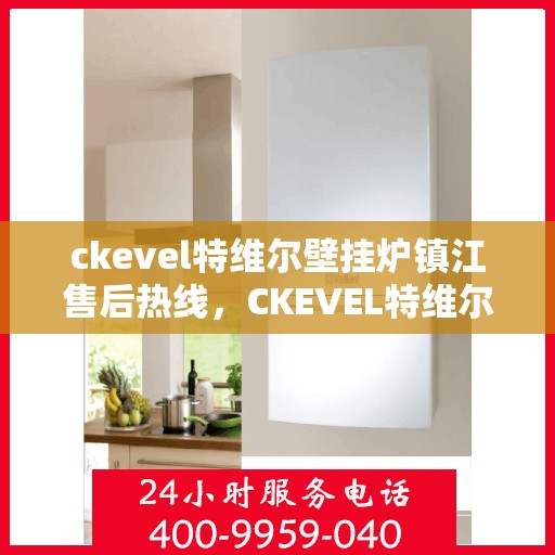 ckevel特维尔壁挂炉镇江售后热线，CKEVEL特维尔壁挂炉镇江售后服务热线及维修指南