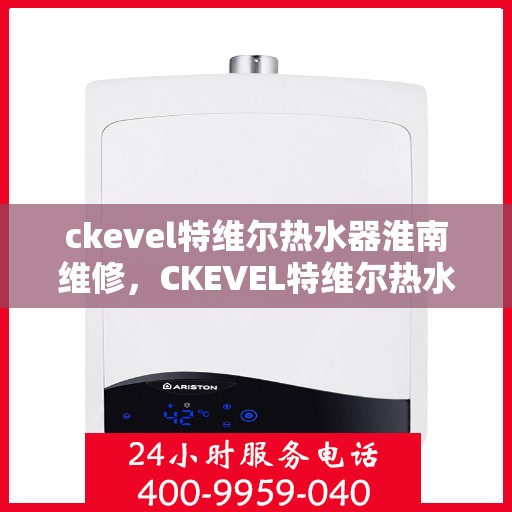 ckevel特维尔热水器淮南维修，CKEVEL特维尔热水器淮南专业维修服务