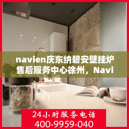 navien庆东纳碧安壁挂炉售后服务中心徐州，Navien庆东纳碧安壁挂炉徐州售后服务中心，专业维修与贴心服务