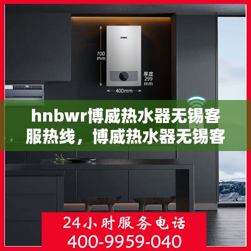 hnbwr博威热水器无锡客服热线，博威热水器无锡客服热线，专业解答，贴心服务
