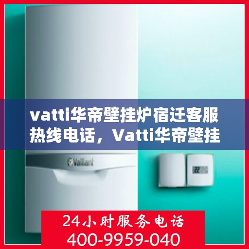 vatti华帝壁挂炉宿迁客服热线电话，Vatti华帝壁挂炉宿迁客服热线全攻略，专业解答，贴心服务！