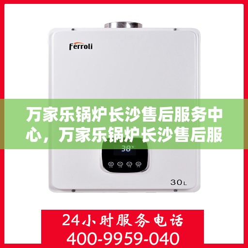 万家乐锅炉长沙售后服务中心，万家乐锅炉长沙售后服务中心，专业维修与贴心服务