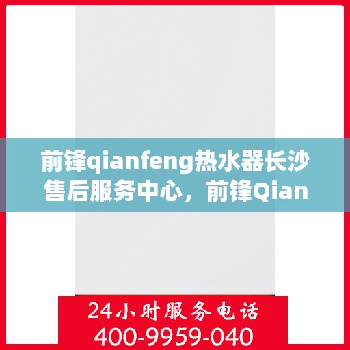 前锋qianfeng热水器长沙售后服务中心，前锋Qianfeng热水器长沙售后服务中心，专业维修与贴心服务