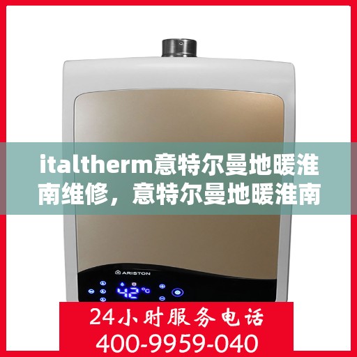 italtherm意特尔曼地暖淮南维修，意特尔曼地暖淮南专业维修服务