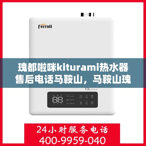 瑰都啦咪kiturami热水器售后电话马鞍山，马鞍山瑰都啦咪kiturami热水器售后保障热线公布