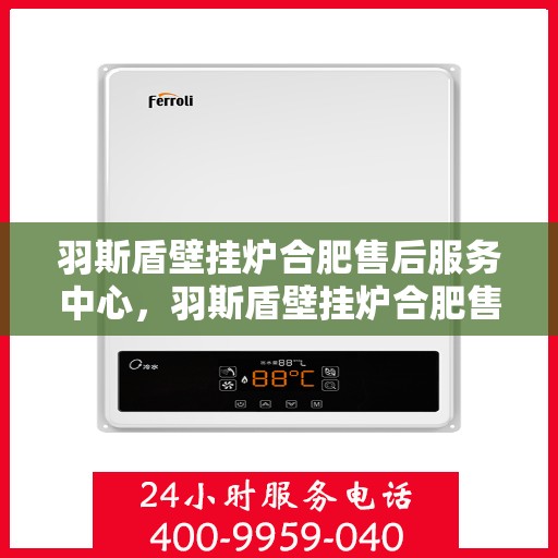 羽斯盾壁挂炉合肥售后服务中心，羽斯盾壁挂炉合肥售后服务中心，专业维修与贴心服务