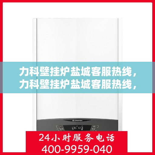 力科壁挂炉盐城客服热线，力科壁挂炉盐城客服热线，专业团队为您提供贴心服务