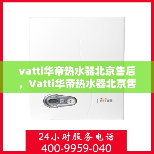 vatti华帝热水器北京售后，Vatti华帝热水器北京售后服务中心，专业维修与贴心服务