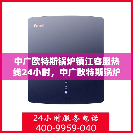 中广欧特斯锅炉镇江客服热线24小时，中广欧特斯锅炉镇江全天候客服热线，贴心服务不打烊