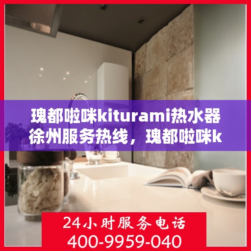 瑰都啦咪kiturami热水器徐州服务热线，瑰都啦咪kiturami热水器徐州专业维修服务热线