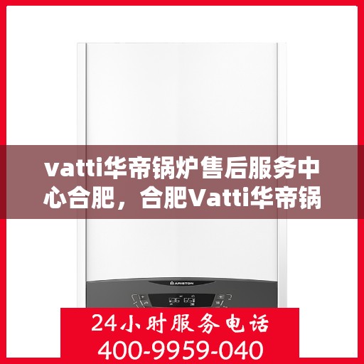 vatti华帝锅炉售后服务中心合肥，合肥Vatti华帝锅炉售后服务中心，专业维修，贴心服务