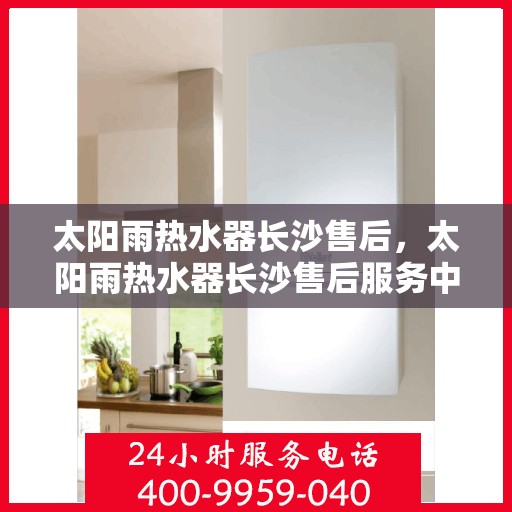太阳雨热水器长沙售后，太阳雨热水器长沙售后服务中心，专业维修与贴心服务