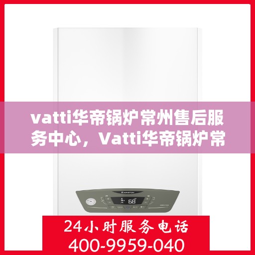 vatti华帝锅炉常州售后服务中心，Vatti华帝锅炉常州售后服务中心，专业维修，贴心服务