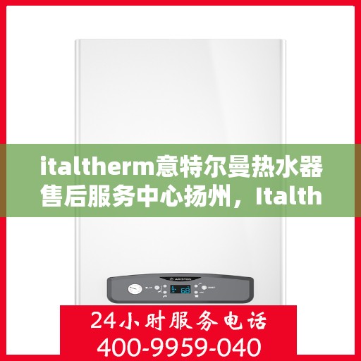 italtherm意特尔曼热水器售后服务中心扬州，Italtherm意特尔曼热水器扬州售后服务中心，专业维修，贴心服务