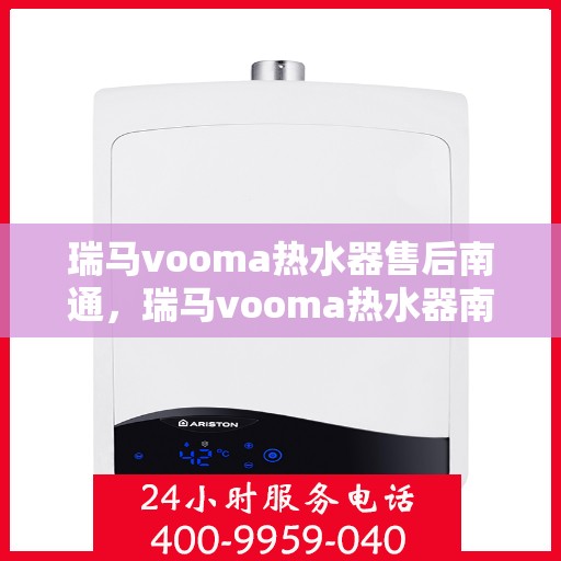 瑞马vooma热水器售后南通，瑞马vooma热水器南通售后服务中心，专业维修与贴心服务