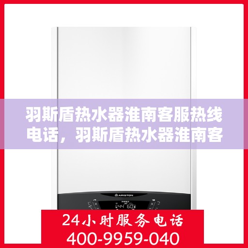 羽斯盾热水器淮南客服热线电话，羽斯盾热水器淮南客服热线电话详解，一站式解决您的疑问和需求