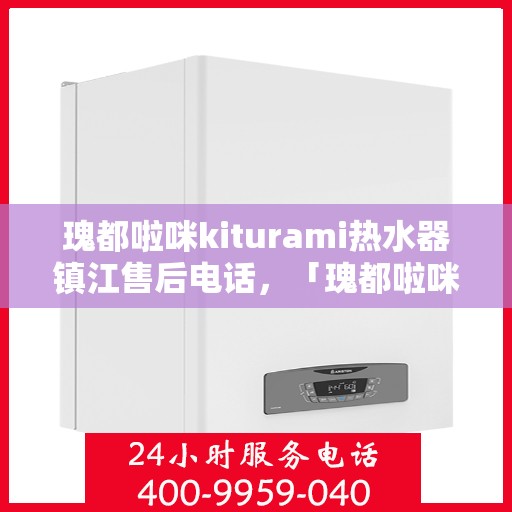 瑰都啦咪kiturami热水器镇江售后电话，「瑰都啦咪kiturami热水器镇江专业售后电话及维修服务指南」