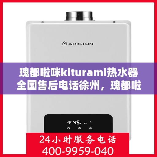 瑰都啦咪kiturami热水器全国售后电话徐州，瑰都啦咪kiturami热水器徐州售后专线，全国服务电话一览