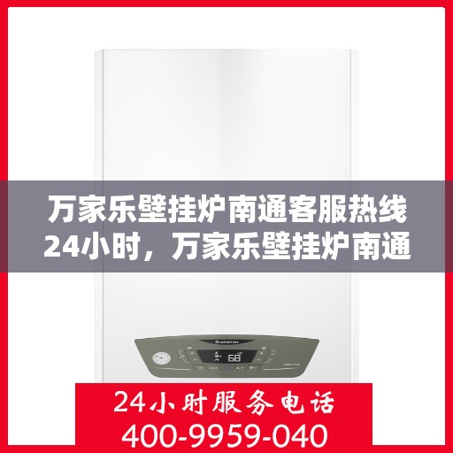 万家乐壁挂炉南通客服热线24小时，万家乐壁挂炉南通全天候客服热线，贴心服务随时在线