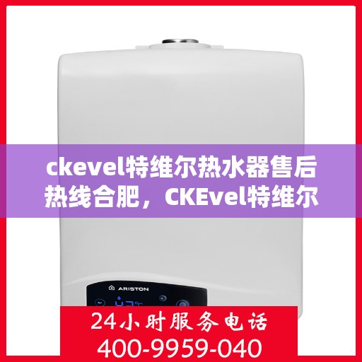 ckevel特维尔热水器售后热线合肥，CKEvel特维尔热水器合肥售后热线及服务一览