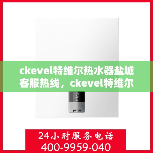 ckevel特维尔热水器盐城客服热线，ckevel特维尔热水器盐城客服热线，专业支持与贴心服务
