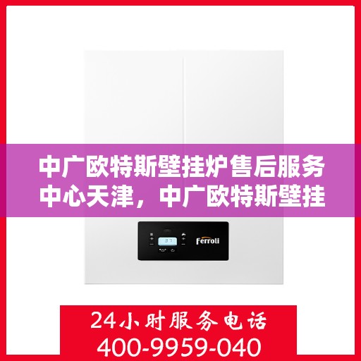 中广欧特斯壁挂炉售后服务中心天津，中广欧特斯壁挂炉天津售后服务中心，专业维修，贴心服务
