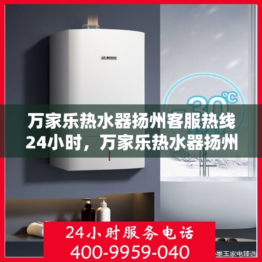 万家乐热水器扬州客服热线24小时，万家乐热水器扬州全天候客服热线，贴心服务不打烊