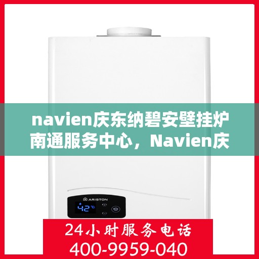 navien庆东纳碧安壁挂炉南通服务中心，Navien庆东纳碧安壁挂炉南通服务中心，专业维修与贴心服务