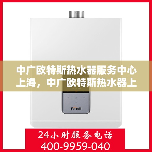 中广欧特斯热水器服务中心上海，中广欧特斯热水器上海服务中心，专业品质，贴心服务