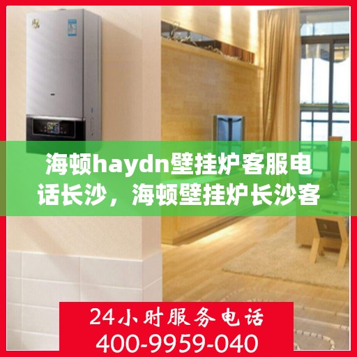 海顿haydn壁挂炉客服电话长沙，海顿壁挂炉长沙客服热线，专业解答，贴心服务