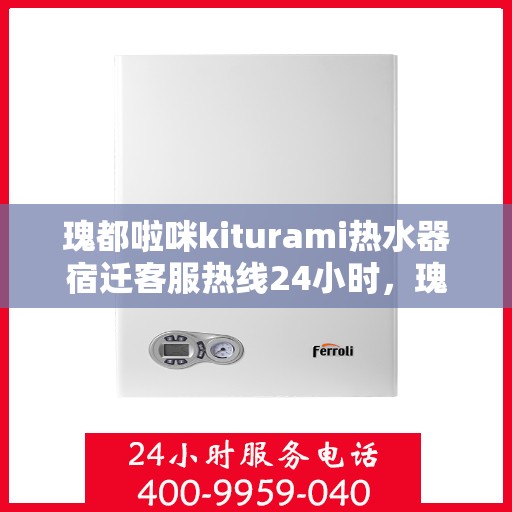 瑰都啦咪kiturami热水器宿迁客服热线24小时，瑰都啦咪kiturami热水器宿迁全天候客服热线，贴心服务随时在线